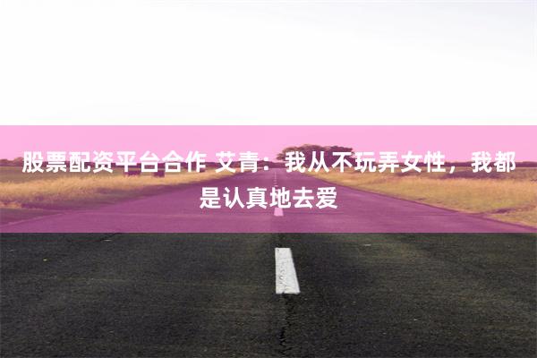 股票配资平台合作 艾青：我从不玩弄女性，我都是认真地去爱