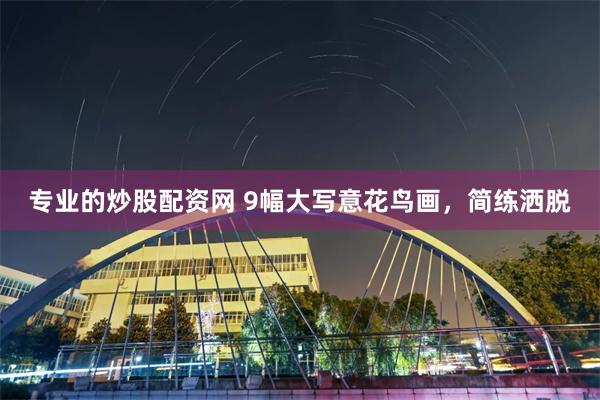 专业的炒股配资网 9幅大写意花鸟画，简练洒脱