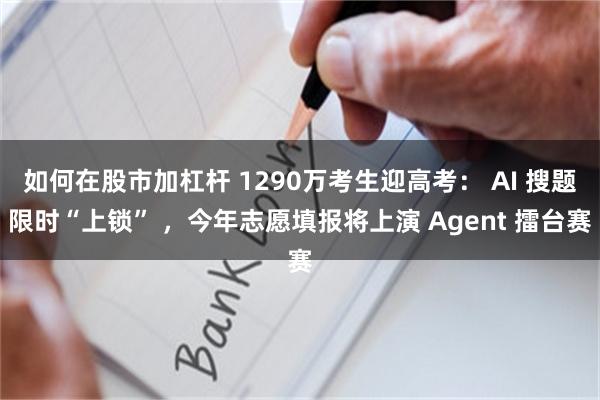 如何在股市加杠杆 1290万考生迎高考： AI 搜题限时“上锁” ，今年志愿填报将上演 Agent 擂台赛