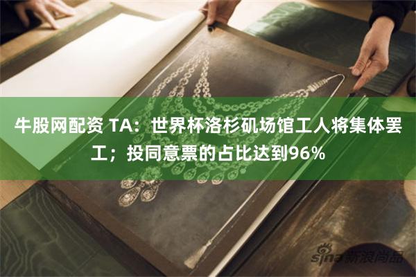 牛股网配资 TA：世界杯洛杉矶场馆工人将集体罢工；投同意票的占比达到96%