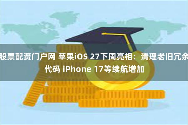 股票配资门户网 苹果iOS 27下周亮相：清理老旧冗余代码 iPhone 17等续航增加