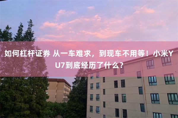 如何杠杆证券 从一车难求,到现车不用等!小米YU7到底经历了什么?