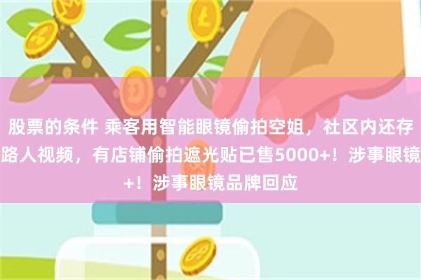 股票的条件 乘客用智能眼镜偷拍空姐，社区内还存大量偷拍路人视频，有店铺偷拍遮光贴已售5000+！涉事眼镜品牌回应