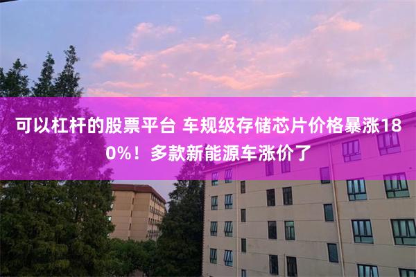 可以杠杆的股票平台 车规级存储芯片价格暴涨180%！多款新能源车涨价了