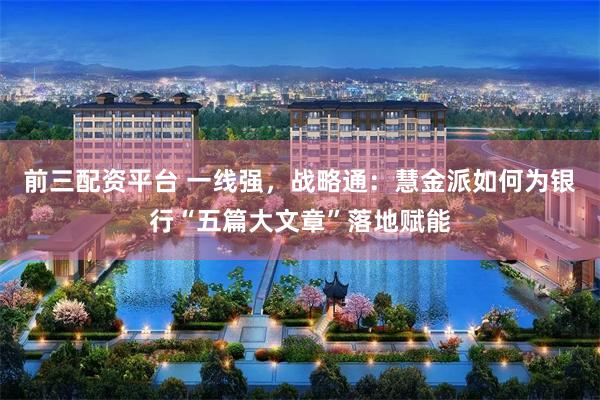 前三配资平台 一线强，战略通：慧金派如何为银行“五篇大文章”落地赋能