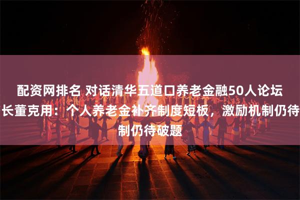 配资网排名 对话清华五道口养老金融50人论坛秘书长董克用：个人养老金补齐制度短板，激励机制仍待破题