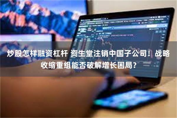炒股怎样融资杠杆 资生堂注销中国子公司！战略收缩重组能否破解增长困局？