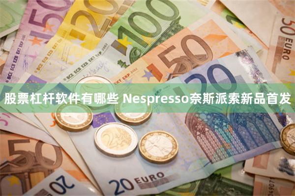 股票杠杆软件有哪些 Nespresso奈斯派索新品首发