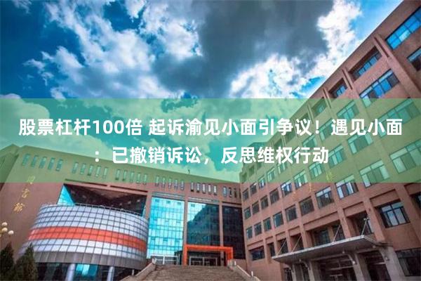 股票杠杆100倍 起诉渝见小面引争议!遇见小面:已撤销诉讼,反思维权行动