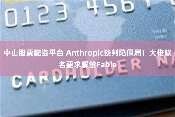 中山股票配资平台 Anthropic谈判陷僵局！大佬联名要求解禁Fable