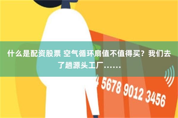 什么是配资股票 空气循环扇值不值得买？我们去了趟源头工厂……