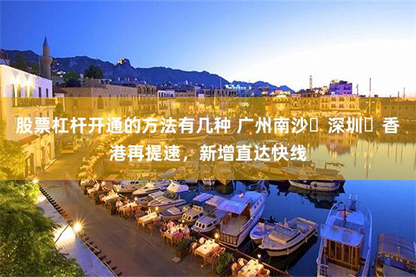 股票杠杆开通的方法有几种 广州南沙⇌深圳⇌香港再提速，新增直达快线
