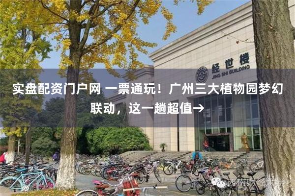 实盘配资门户网 一票通玩！广州三大植物园梦幻联动，这一趟超值→
