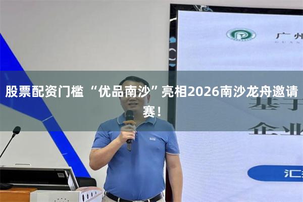 股票配资门槛 “优品南沙”亮相2026南沙龙舟邀请赛！
