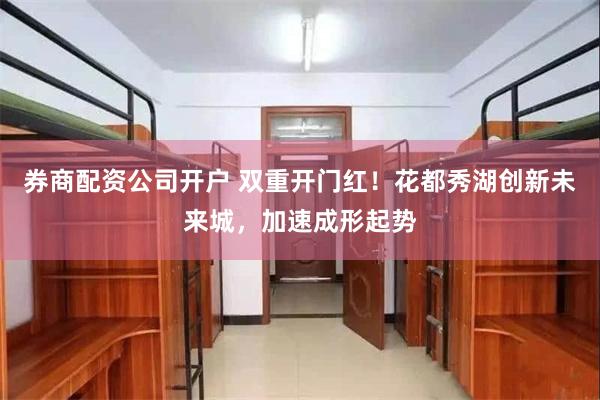 券商配资公司开户 双重开门红！花都秀湖创新未来城，加速成形起势