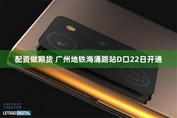 配资做期货 广州地铁海涌路站D口22日开通