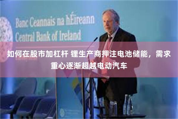 如何在股市加杠杆 锂生产商押注电池储能，需求重心逐渐超越电动汽车