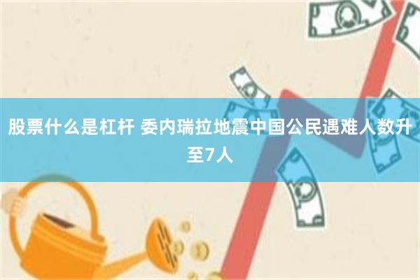 股票什么是杠杆 委内瑞拉地震中国公民遇难人数升至7人