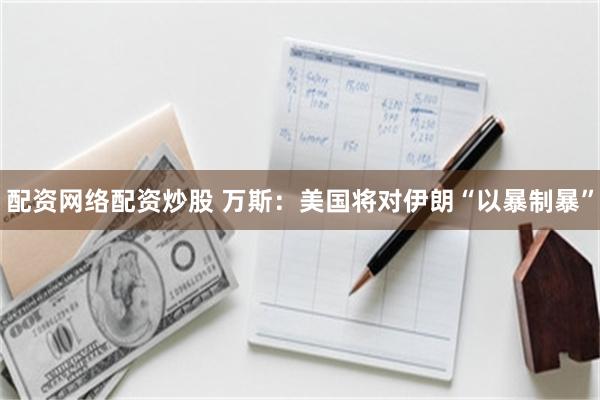 配资网络配资炒股 万斯：美国将对伊朗“以暴制暴”