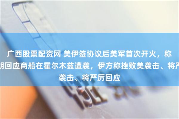 广西股票配资网 美伊签协议后美军首次开火，称空袭伊朗回应商船在霍尔木兹遭袭，伊方称挫败美袭击、将严厉回应