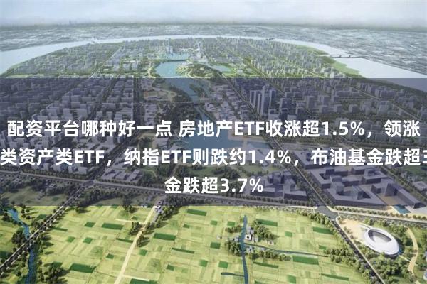 配资平台哪种好一点 房地产ETF收涨超1.5%，领涨美大类资产类ETF，纳指ETF则跌约1.4%，布油基金跌超3.7%