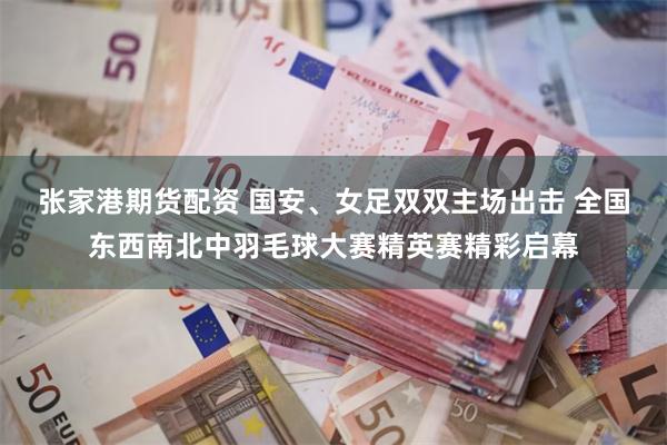 张家港期货配资 国安、女足双双主场出击 全国东西南北中羽毛球大赛精英赛精彩启幕