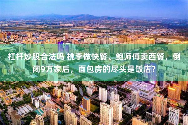 杠杆炒股合法吗 桃李做快餐、鲍师傅卖西餐，倒闭9万家后，面包房的尽头是饭店？