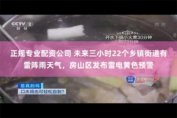 正规专业配资公司 未来三小时22个乡镇街道有雷阵雨天气，房山区发布雷电黄色预警