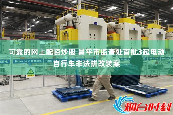 可靠的网上配资炒股 昌平市监查处首批3起电动自行车非法拼改装案