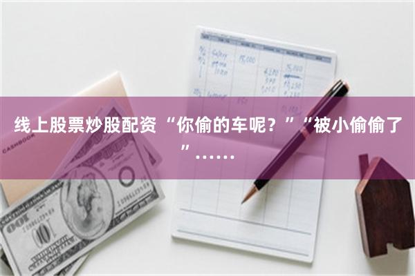 线上股票炒股配资 “你偷的车呢？”“被小偷偷了”……