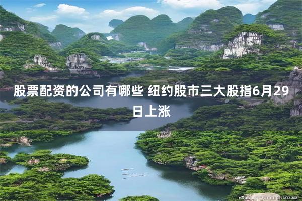 股票配资的公司有哪些 纽约股市三大股指6月29日上涨
