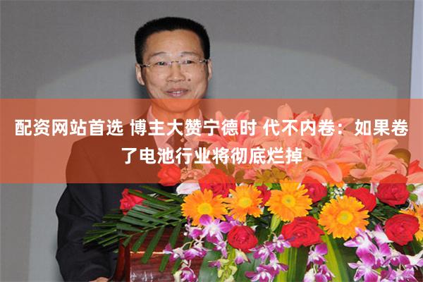 配资网站首选 博主大赞宁德时 代不内卷:如果卷了电池行业将彻底烂掉