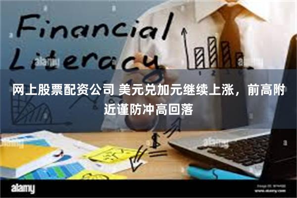网上股票配资公司 美元兑加元继续上涨,前高附近谨防冲高回落