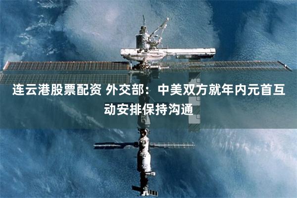 连云港股票配资 外交部：中美双方就年内元首互动安排保持沟通