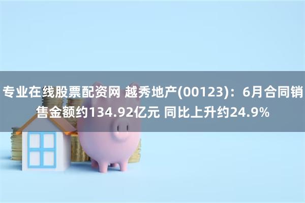 专业在线股票配资网 越秀地产(00123)：6月合同销售金额约134.92亿元 同比上升约24.9%