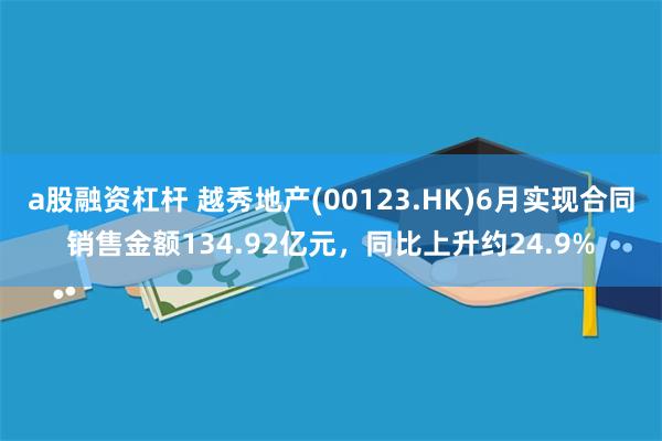 a股融资杠杆 越秀地产(00123.HK)6月实现合同销售金额134.92亿元，同比上升约24.9%