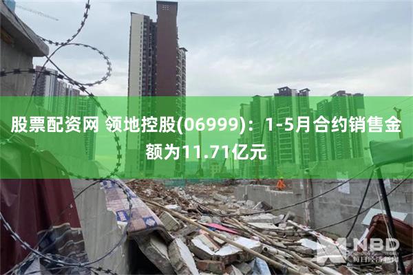 股票配资网 领地控股(06999)：1-5月合约销售金额为11.71亿元