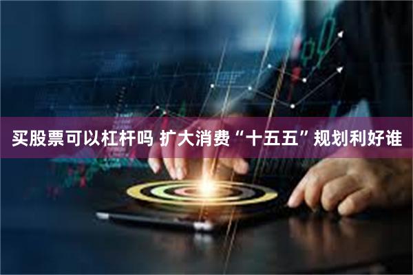 买股票可以杠杆吗 扩大消费“十五五”规划利好谁