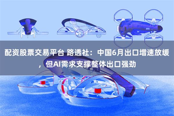配资股票交易平台 路透社:中国6月出口增速放缓,但AI需求支撑整体出口强劲