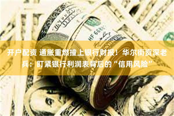 开户配资 通胀重燃撞上银行财报！华尔街资深老兵：盯紧银行利润表背后的“信用风险”