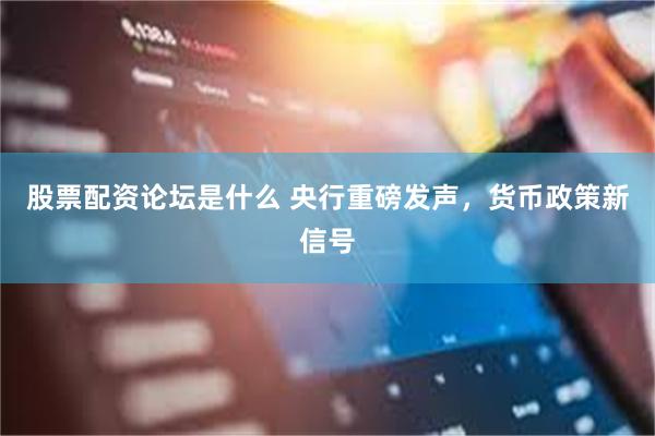 股票配资论坛是什么 央行重磅发声,货币政策新信号