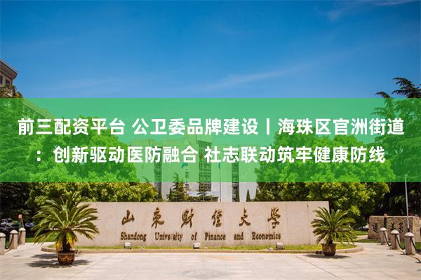 前三配资平台 公卫委品牌建设丨海珠区官洲街道:创新驱动医防融合 社志联动筑牢健康防线
