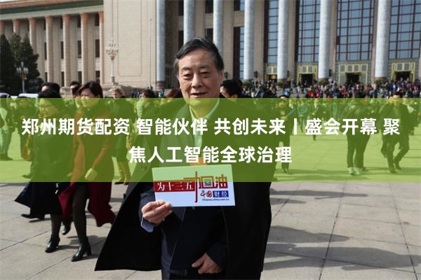 郑州期货配资 智能伙伴 共创未来丨盛会开幕 聚焦人工智能全球治理