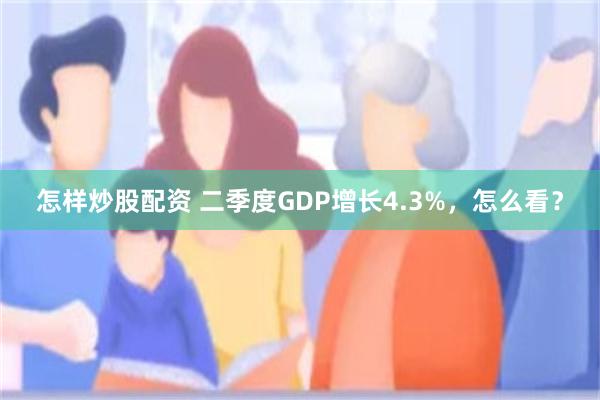 怎样炒股配资 二季度GDP增长4.3%，怎么看？