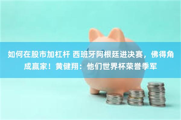 如何在股市加杠杆 西班牙阿根廷进决赛，佛得角成赢家！黄健翔：他们世界杯荣誉季军