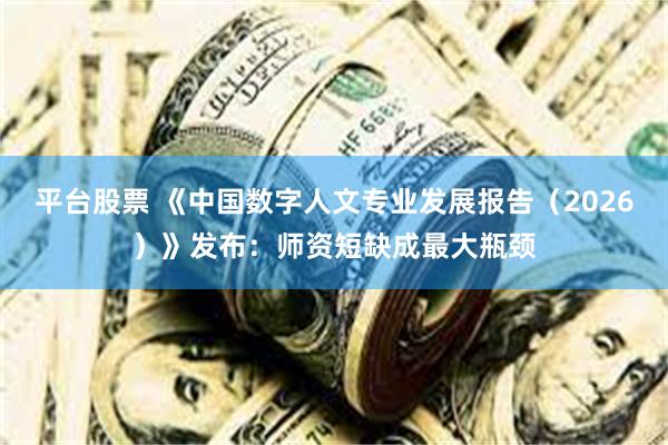 平台股票 《中国数字人文专业发展报告（2026）》发布：师资短缺成最大瓶颈