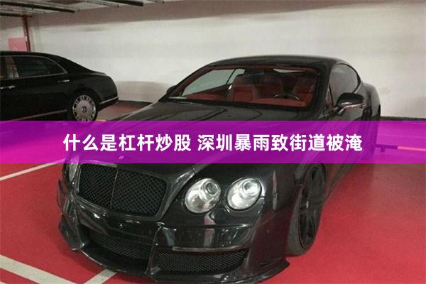 什么是杠杆炒股 深圳暴雨致街道被淹