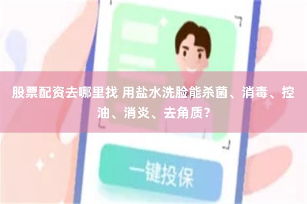 股票配资去哪里找 用盐水洗脸能杀菌、消毒、控油、消炎、去角质？