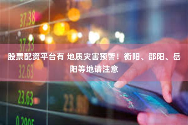 股票配资平台有 地质灾害预警！衡阳、邵阳、岳阳等地请注意