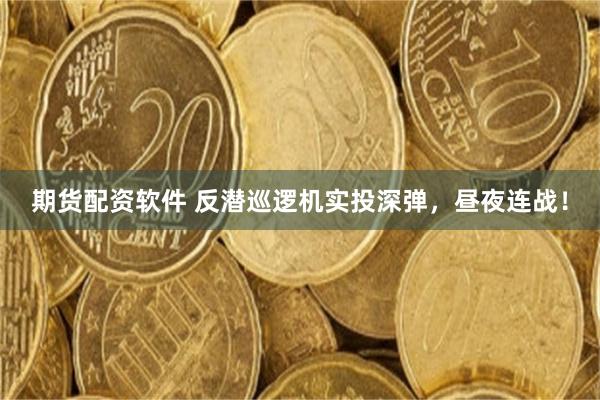 期货配资软件 反潜巡逻机实投深弹，昼夜连战！